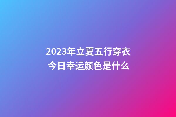 2023年立夏五行穿衣 今日幸运颜色是什么